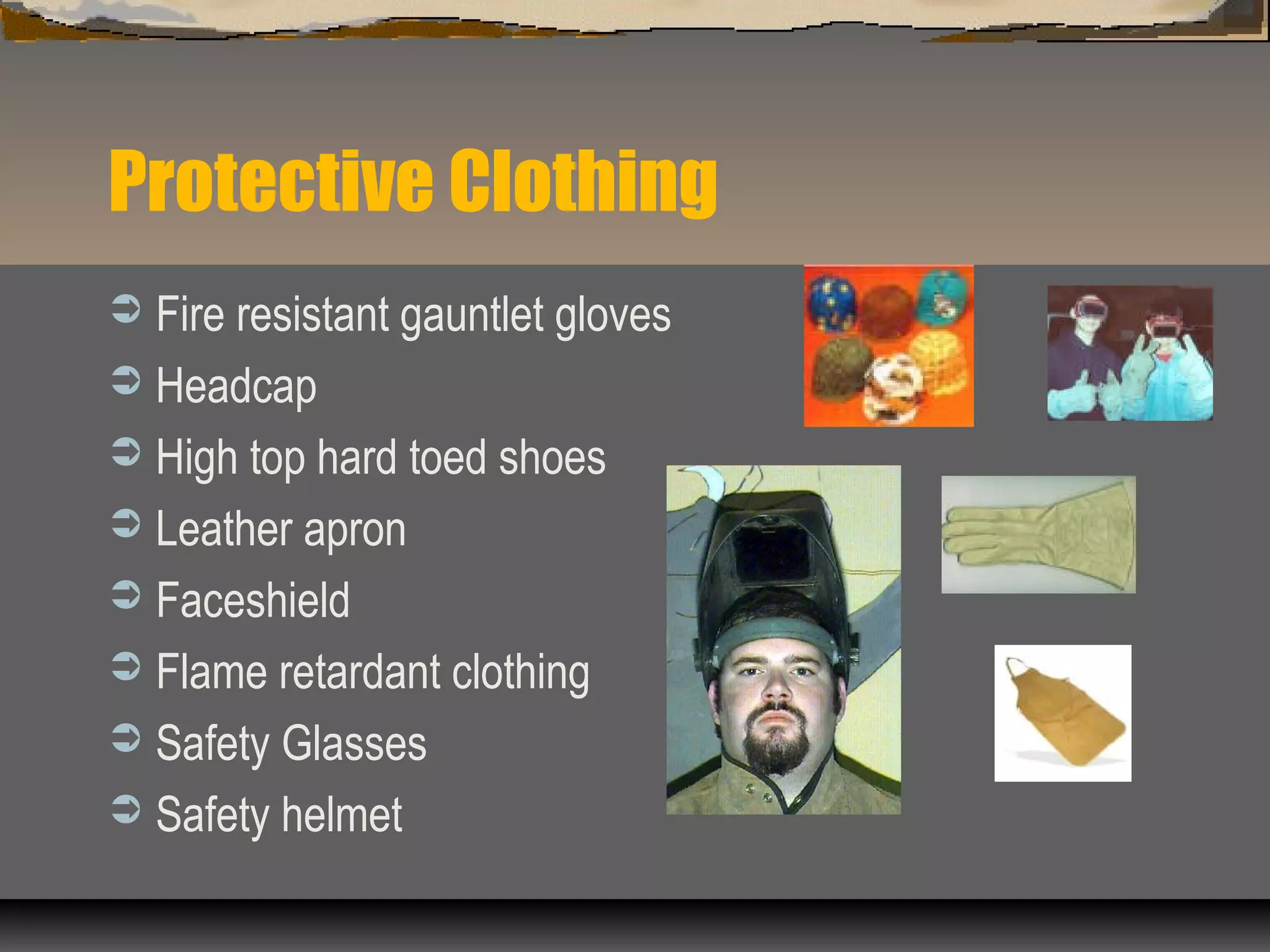 Protective Clothing
 Fire resistant gauntlet gloves
 Headcap
 High top hard toed shoes
 Leather apron
 Faceshield
 Flame retardant clothing
 Safety Glasses
 Safety helmet
 