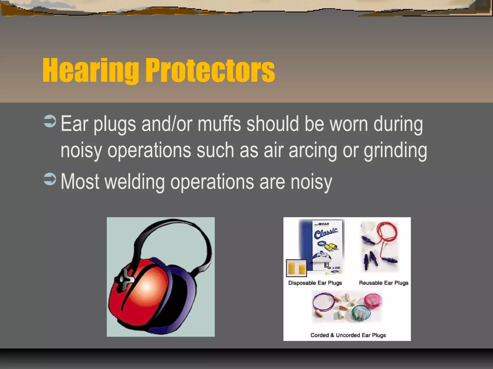 Hearing Protectors
 Ear plugs and/or muffs should be worn during
noisy operations such as air arcing or grinding
 Most welding operations are noisy
 