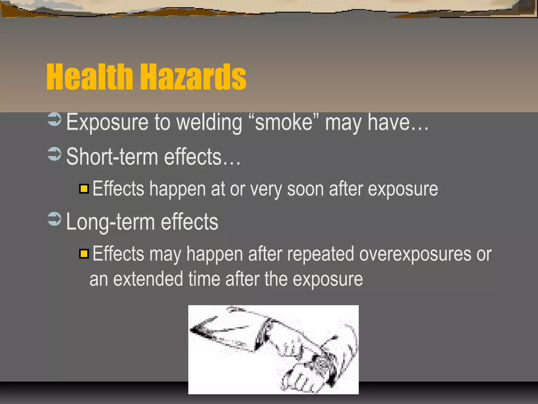 Health Hazards
 Exposure to welding “smoke” may have…
 Short-term effects…
Effects happen at or very soon after exposure
 Long-term effects
Effects may happen after repeated overexposures or
an extended time after the exposure
 