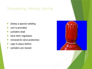 Transporting, Moving, Storing
 Unless a special welding
 cart is provided
 cylinders shall
 have their regulators
 removed & valve protection
 caps in place before
 cylinders are moved
PPT-094-01 12
 