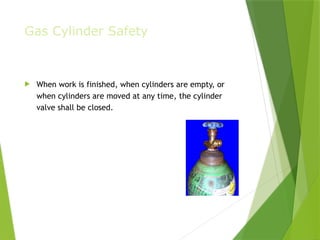Gas Cylinder Safety
 When work is finished, when cylinders are empty, or
when cylinders are moved at any time, the cylinder
valve shall be closed.
PPT-094-01 16
 