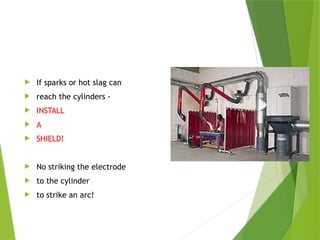 Use Safety
 If sparks or hot slag can
 reach the cylinders -
 INSTALL
 A
 SHIELD!
 No striking the electrode
 to the cylinder
 to strike an arc!
PPT-094-01 21
 