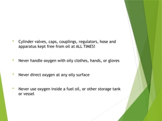 Oxygen
 Cylinder valves, caps, couplings, regulators, hose and
apparatus kept free from oil at ALL TIMES!
 Never handle oxygen with oily clothes, hands, or gloves
 Never direct oxygen at any oily surface
 Never use oxygen inside a fuel oil, or other storage tank
or vessel
PPT-094-01 32
 