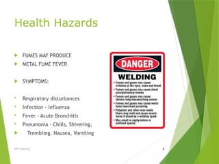 Health Hazards
 FUMES MAY PRODUCE
 METAL FUME FEVER
 SYMPTOMS:
 Respiratory disturbances
 Infection - Influenza
 Fever - Acute Bronchitis
 Pneumonia - Chills, Shivering,
 Trembling, Nausea, Vomiting
PPT-094-01 6
 