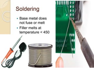 Soldering
 Base metal does
not fuse or melt
 Filler melts at
temperature < 450
C
 