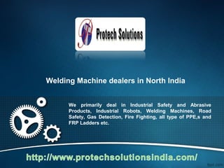 Welding Machine dealers in North India
We primarily deal in Industrial Safety and Abrasive
Products, Industrial Robots, Welding Machines, Road
Safety, Gas Detection, Fire Fighting, all type of PPE,s and
FRP Ladders etc.
 