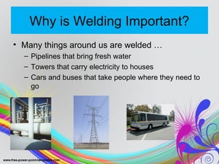 Why is Welding Important?
• Many things around us are welded …
– Pipelines that bring fresh water
– Towers that carry electricity to houses
– Cars and buses that take people where they need to
go
 