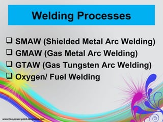 Welding Processes
 SMAW (Shielded Metal Arc Welding)
 GMAW (Gas Metal Arc Welding)
 GTAW (Gas Tungsten Arc Welding)
 Oxygen/ Fuel Welding
 