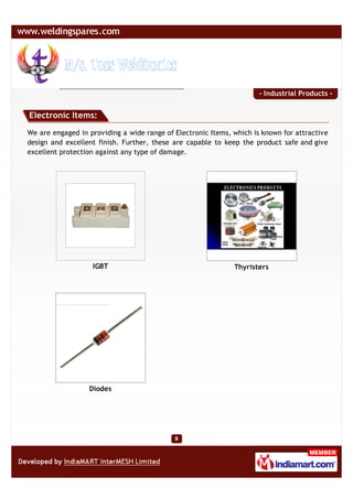 - Industrial Products -


Electronic Items:

We are engaged in providing a wide range of Electronic Items, which is known for attractive
design and excellent finish. Further, these are capable to keep the product safe and give
excellent protection against any type of damage.




                   IGBT                                       Thyristers




                  Diodes
 
