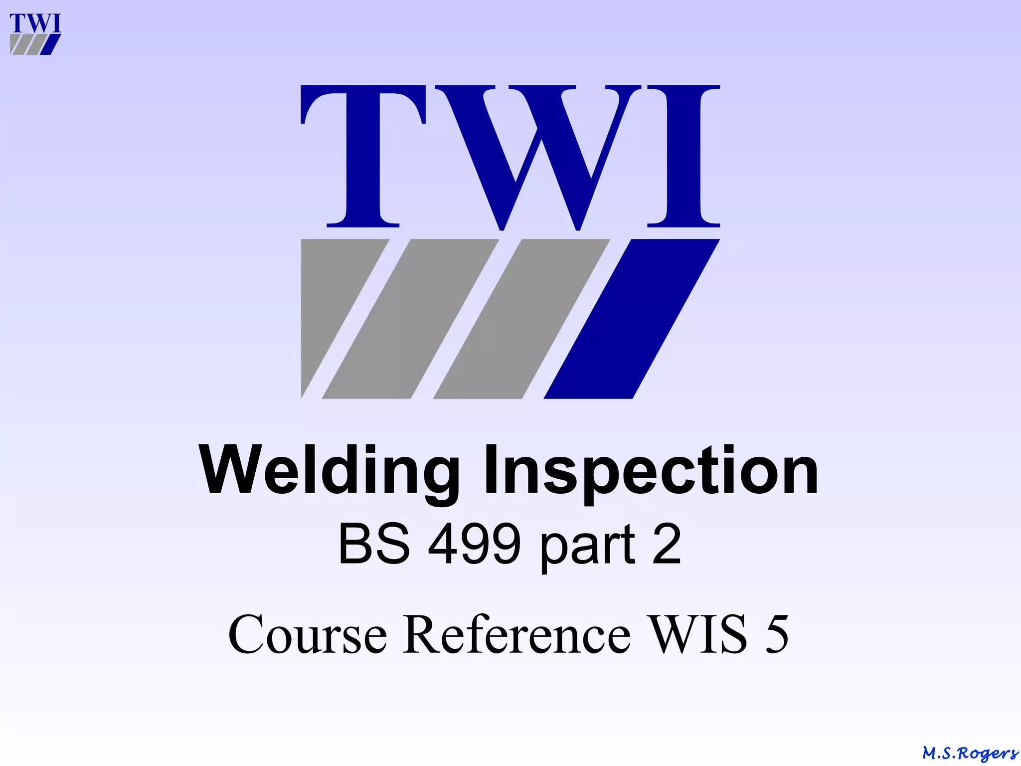 M.S.RogersM.S.RogersM.S.Rogers
Welding Inspection
BS 499 part 2
Course Reference WIS 5