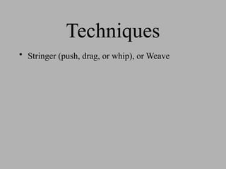 Techniques
• Stringer (push, drag, or whip), or Weave
 