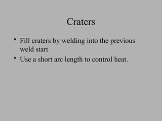 Craters
• Fill craters by welding into the previous
weld start
• Use a short arc length to control heat.
 