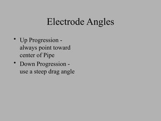 Electrode Angles
• Up Progression -
always point toward
center of Pipe
• Down Progression -
use a steep drag angle
 