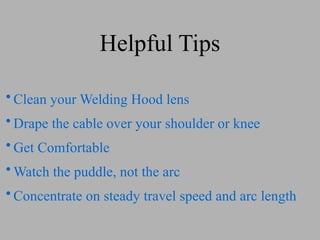 Helpful Tips
• Clean your Welding Hood lens
• Drape the cable over your shoulder or knee
• Get Comfortable
• Watch the puddle, not the arc
• Concentrate on steady travel speed and arc length
 