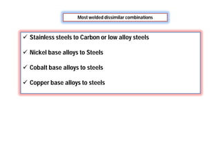 Most welded dissimilar combinations
 Stainless steels to Carbon or low alloy steels
 Nickel base alloys to Steels
 Cobalt base alloys to steels
 Copper base alloys to steels
 