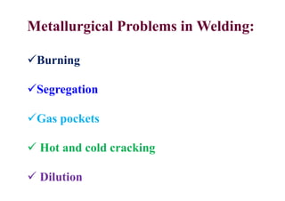 Metallurgical Problems in Welding:
Burning
Segregation
Gas pockets
 Hot and cold cracking
 Dilution
 