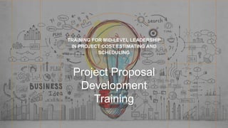 Project Proposal
Development
Training
TRAINING FOR MID-LEVEL LEADERSHIP
IN PROJECT COST ESTIMATING AND
SCHEDULING
 