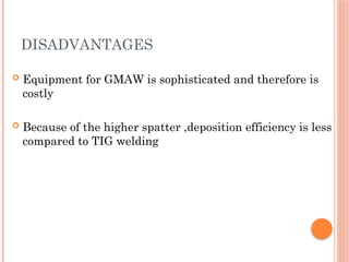 DISADVANTAGES
 Equipment for GMAW is sophisticated and therefore is
costly
 Because of the higher spatter ,deposition efficiency is less
compared to TIG welding
 