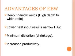 ADVANTAGES OF EBW
Deep / narrow welds (High depth to
width ratio)
Lower heat input results narrow HAZ.
Minimum distortion (shrinkage).
Increased productivity.
 