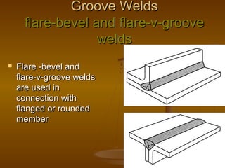Groove WeldsGroove Welds
flare-bevel and flare-v-grooveflare-bevel and flare-v-groove
weldswelds
 Flare -bevel andFlare -bevel and
flare-v-groove weldsflare-v-groove welds
are used inare used in
connection withconnection with
flanged or roundedflanged or rounded
membermember
 