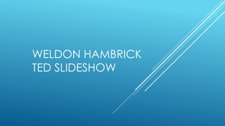 WELDON HAMBRICK
TED SLIDESHOW
 
