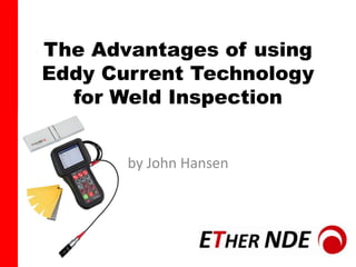 The Advantages of using
Eddy Current Technology
for Weld Inspection
by John Hansen
 