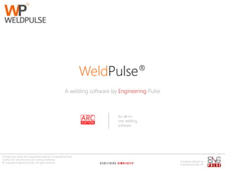 WeldPulse®
A welding software by Engineering Pulse

An all-inone welding
software

All logos and names are copyrighted material of Engineering Pulse
Limited, UK. Unauthorized use is strictly prohibited.
© Copyright Engineering Pulse. All rights reserved.

A welding software by
Engineering Pulse, UK

 