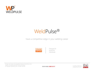 WeldPulse®
have a competitive edge in your welding career

Designed &
priced for
individuals

All logos and names are copyrighted material of Engineering Pulse
Limited, UK. Unauthorized use is strictly prohibited.
© Copyright Engineering Pulse. All rights reserved.

A welding software by
Engineering Pulse, UK

 