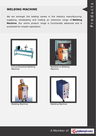 We are amongst the leading names in the industry manufacturing,
supplying, wholesaling and trading an extensive range of Welding
Machine. Our entire product range is functionally advanced and is
acclaimed for smooth operations.

Circumferential Welding
Machine

Resistance Welding
Machine

Welding Machine

Welding Machine

A Member of

Products

WELDING MACHINE

 