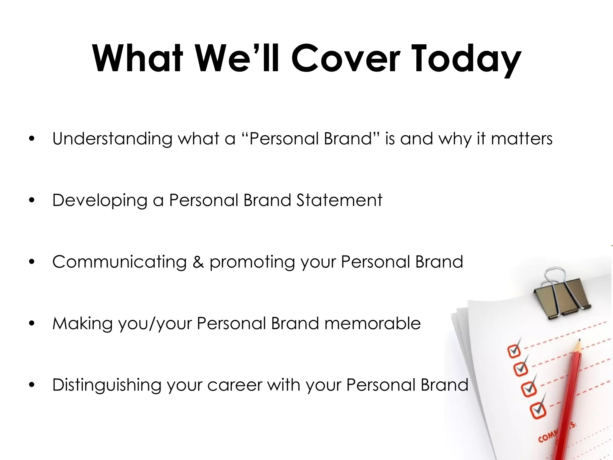 What We’ll Cover Today Understanding what a “Personal Brand” is and why it matters  Developing a Personal Brand Statement Communicating & promoting your Personal Brand Making you/your Personal Brand memorable  Distinguishing your career with your Personal Brand 