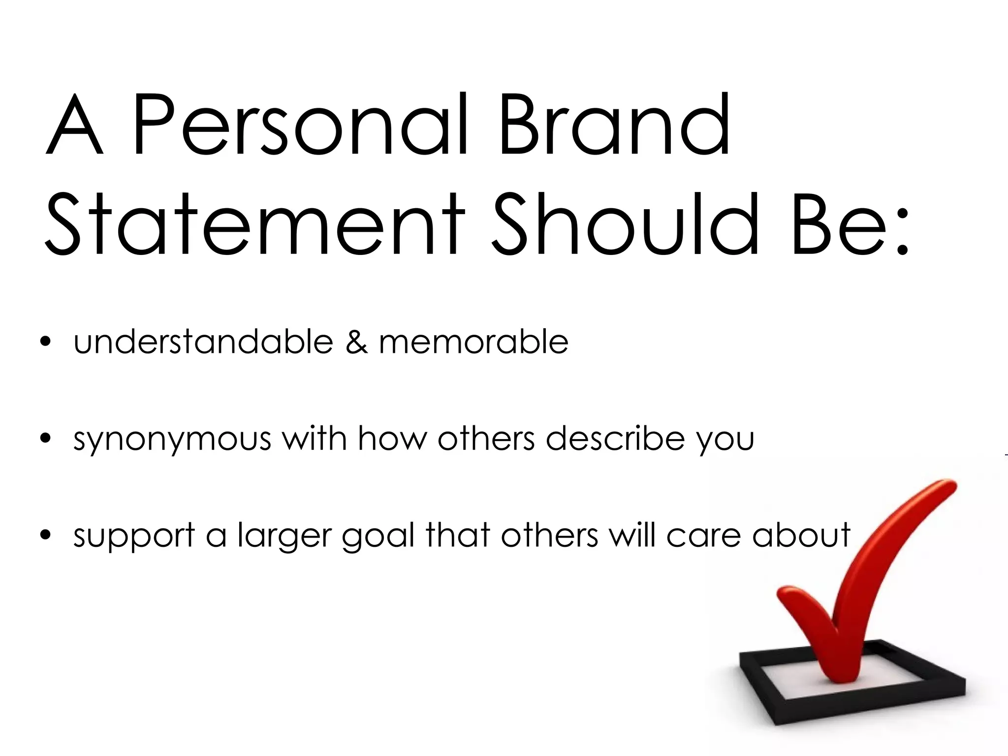 A Personal Brand Statement Should Be: understandable & memorable synonymous with how others describe you support a larger goal that others will care about 