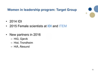 13
• 2014 IDI
• 2015 Female scientists at IDI and ITEM
• New partners in 2016
– HiG, Gjøvik
– Hist, Trondheim
– HiÅ, Ålesund
Women in leadership program: Target Group
 