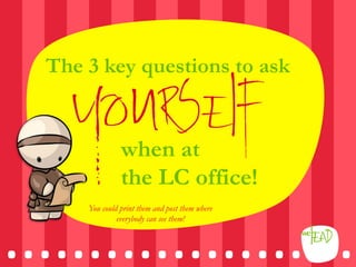 The 3 key questions to ask

    yourself
                when at
                the LC office!


.....................	
  
      You could print them and post them where
               everybody can see them!
 