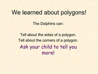 We learned about polygons! The Dolphins can: Tell about the sides of a polygon. Tell about the corners of a polygon. Ask your child to tell you more! 