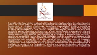 • A projekt célja, hogy minden résztvevőt aktívan bevonjon, így kapcsolatot teremtsen iskoláink
tanárai és tanulói között. A résztvevő intézmények működésének egyik kulcsproblémájával
foglalkozunk. A szlovákiai Chminianske Jakubovany (Jakabvágása) általános iskolájának
minden tanulója hátrányos helyzetű, roma nemzetiségű. A nyírteleki Szent Anna Katolikus
Általános Iskola diákjainak 41 %-a tartozik a cigány kisebbséghez. Mindkét iskola évről évre
megküzd a gyenge tanulmányi eredmények és a korai iskolaelhagyás problémájával, valamint
szembesül ezen diákok társadalmi integrációjának kudarcával. A projekt nemcsak a résztvevő
tanárok számára tenné lehetővé, hogy megismerjék a szlovák és a lengyel oktatási rendszert,
valamint az egyedülálló magyar Kedvesház-pedagógiai modellt. A program magasabb szintű
ismeretek elsajátításhoz vezet, valamint növeli a tanulásra való igényt. A projekt elemeinek
megvalósítása helyi szinten kb. 10 év alatt vezethet ezen társadalmi csoportok magasabb
képzettségéhez, a munkaerőpiacon való könnyebb érvényesüléshez. Ez régiós szinten
csökkentené a munkanélküliséget, ezáltal növelné az életszínvonalat. Szélesebb értelemben a
stratégiai partnerség célja a „jó gyakorlat” kiterjesztése további területekre, településekre,
melyek hasonló problémával küzdenek, ami egyes csoportok társadalomba való integrációját
illeti.
 