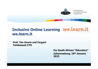 Inclusive Online Learning
we.learn.it
Prof. Tim Unwin and Fargani
Tambeayuk CTO
For South African “Educators”
Johannesburg, 18th January
2015
 