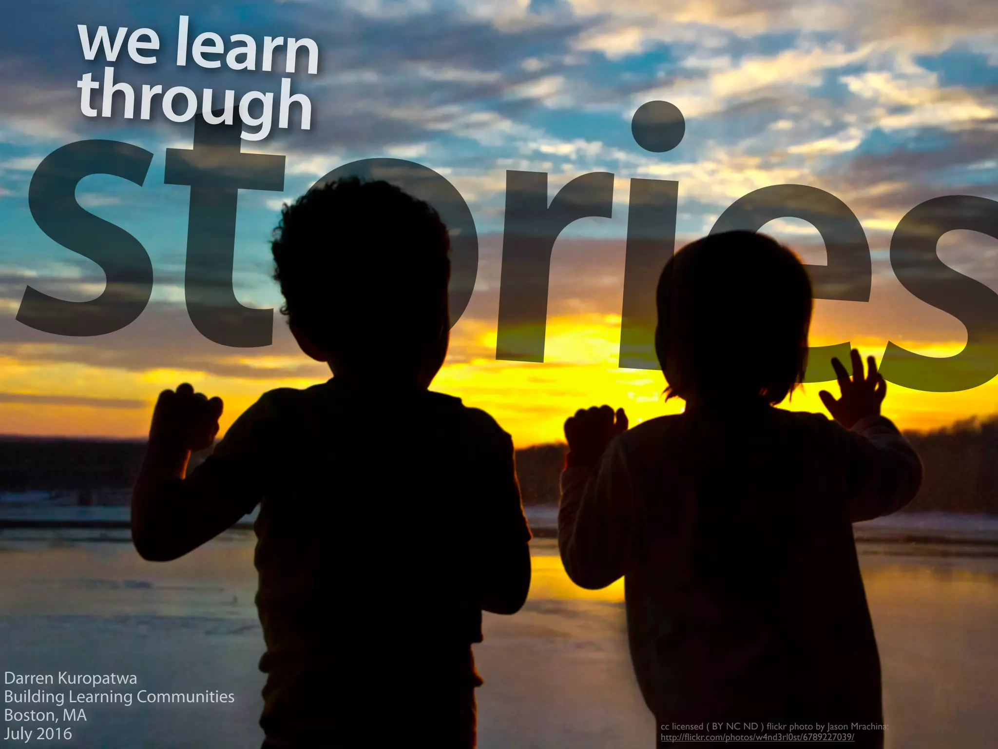 stories
cc licensed ( BY NC ND ) ﬂickr photo by Jason Mrachina:
http://ﬂickr.com/photos/w4nd3rl0st/6789227039/
Darren Kuropatwa
Building Learning Communities
Boston, MA
July 2016
we learn
through
 