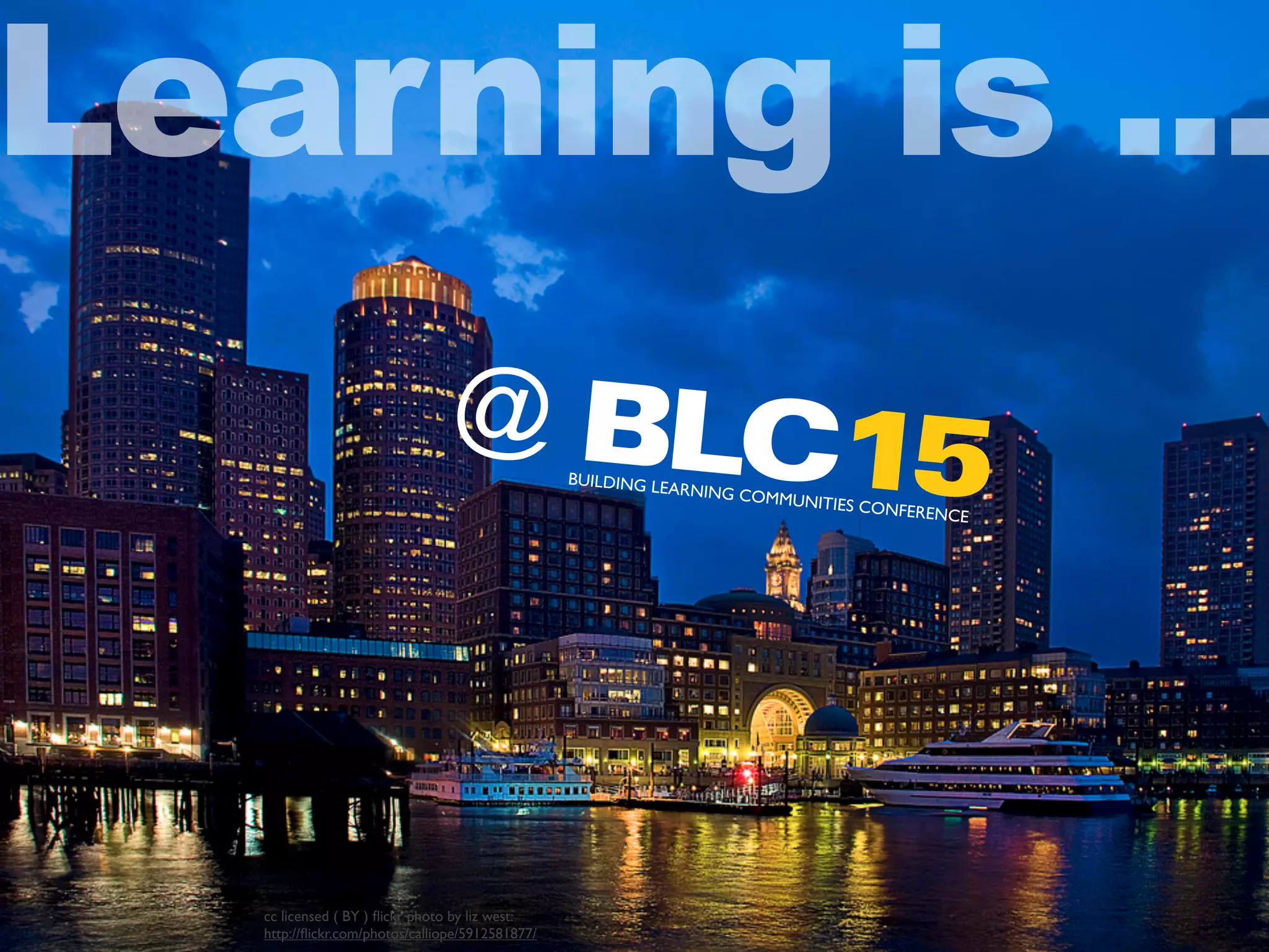 cc licensed ( BY ) ﬂickr photo by liz west:
http://ﬂickr.com/photos/calliope/5912581877/
@
BUILDING LEARNING COMMUNITIES CONFERENCE
Learning is ...
BLC15
 