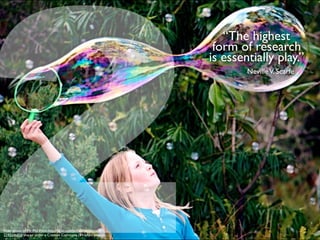“The highest
form of research
is essentially play.”
NevilleV. Scarfe
ﬂickr photo by Mr Phil Price http://ﬂickr.com/photos/philprice/
2293246858 shared under a Creative Commons (BY-SA) license
2
 