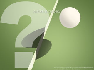 ?ﬂickr photo by Philippe Put http://ﬂickr.com/photos/34547181@N00/6810339408
shared under a Creative Commons (BY-NC) license
culture of curiosity
 