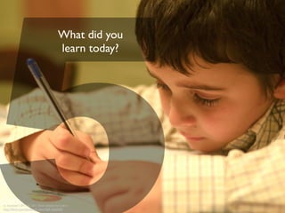 What did you
learn today?
cc licensed ( BY NC SA ) ﬂickr photo by f.clerc:
http://ﬂickr.com/photos/f-clerc/5051566435/
 