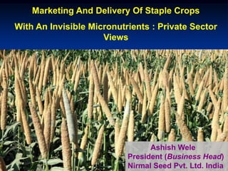 Marketing And Delivery Of Staple Crops
With An Invisible Micronutrients : Private Sector
Views
Ashish Wele
President (Business Head)
Nirmal Seed Pvt. Ltd. India
 