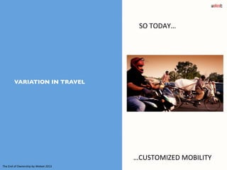 VARIATION IN TRAVEL	

SO	
  TODAY…	
  
…CUSTOMIZED	
  MOBILITY	
  
The	
  End	
  of	
  Ownership	
  by	
  Weleet	
  2013	
...