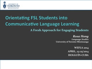 A Fresh Approach for Engaging Students
Rosa Hong
Language Studies
University of Toronto Mississauga
WEFLA 2014
APRIL, 23-25/2014
HOLGUÍN-CUBA
 