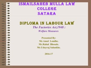 IsmaIlsaheb mulla law
College
satara
DIploma In labour law
The Factories Act,1948 :
Welfare Measures
Presented By:
Mr.Amol Londhe.
Mr.Rahul Bhosale.
Mr.Udayraj Salunkhe.
2016-17
 