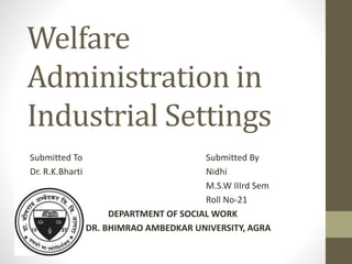 Welfare
Administration in
Industrial Settings
Submitted To Submitted By
Dr. R.K.Bharti Nidhi
M.S.W IIIrd Sem
Roll No-21
DEPARTMENT OF SOCIAL WORK
DR. BHIMRAO AMBEDKAR UNIVERSITY, AGRA
 