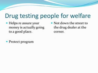 Drug testing people for welfare
 Helps re assure your      Not down the street to
 money is actually going    the drug dealer at the
 to a good place.           corner.

 Protect program
 