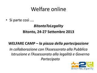 Welfare online
• Si parte così ….
BitontoToLegality
Bitonto, 24-27 Settembre 2013
WELFARE CAMP – la piazza della partecipazione
In collaborazione con l’Assessorato alla Pubblica
Istruzione e l’Assessorato alla legalità e Governo
Partecipato
 