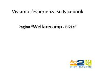 Viviamo l’esperienza su Facebook
Pagina “Welfarecamp - Bi2Le”
 