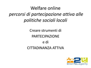 Welfare online
percorsi di partecipazione attiva alle
politiche sociali locali
Creare strumenti di
PARTECIPAZIONE
e di
CITTADINANZA ATTIVA
 